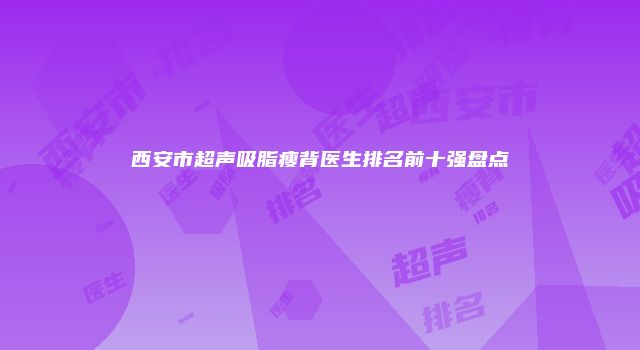 西安市超声吸脂瘦背医生排名前十强盘点
