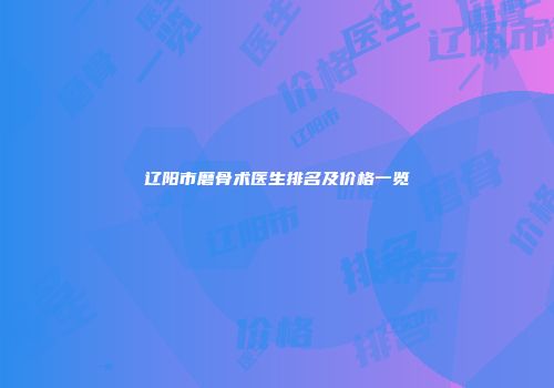 辽阳市磨骨术医生排名及价格一览