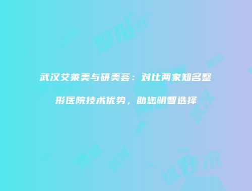 武汉艾莱美与研美荟：对比两家知名整形医院技术优势，助您明智选择