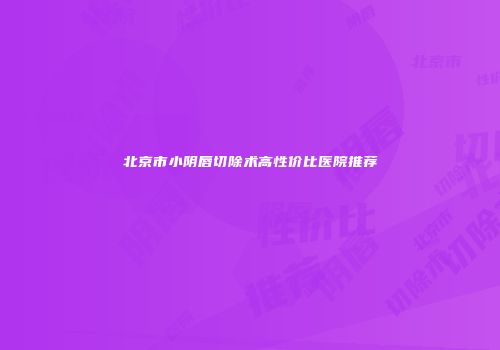 北京市小阴唇切除术高性价比医院推荐