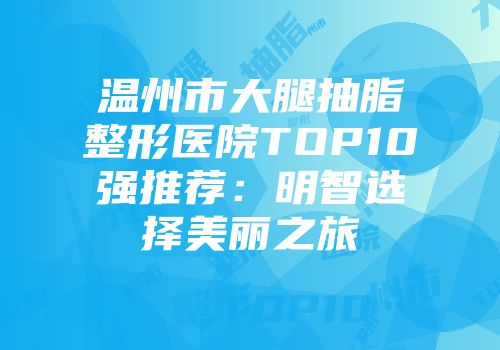 温州市大腿抽脂整形医院TOP10强推荐：明智选择美丽之旅