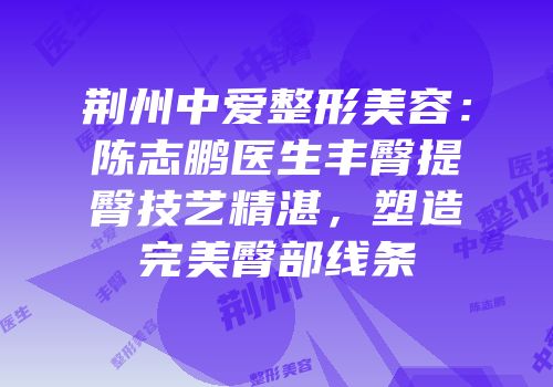 荆州中爱整形美容：陈志鹏医生丰臀提臀技艺精湛，塑造完美臀部线条