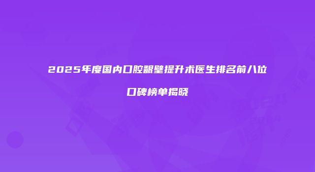 2025年度国内口腔龈壁提升术医生排名前八位口碑榜单揭晓