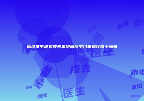 鹰潭市电波拉皮去黑眼圈医生口碑排行前十解析