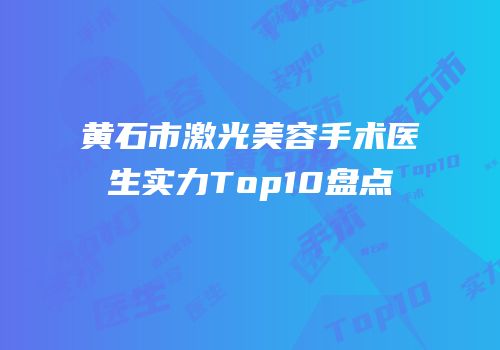 黄石市激光美容手术医生实力Top10盘点