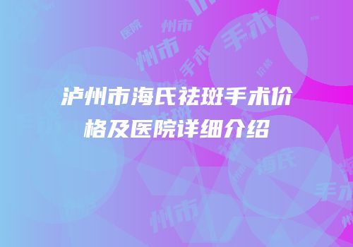 泸州市海氏祛斑手术价格及医院详细介绍