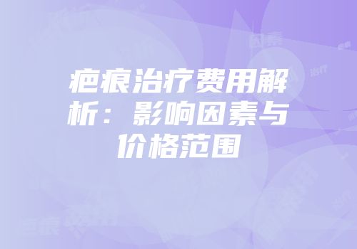 疤痕治疗费用解析：影响因素与价格范围