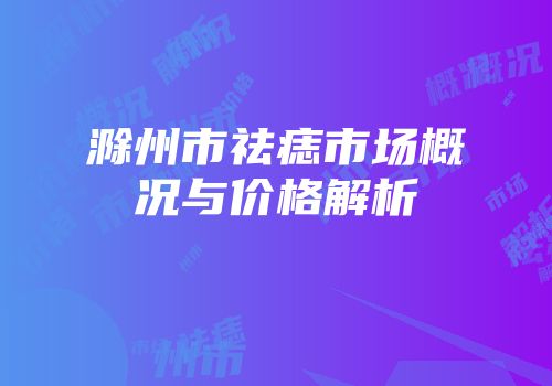 滁州市祛痣市场概况与价格解析