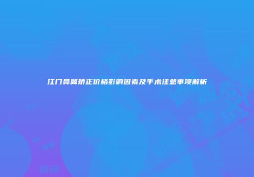 江门鼻翼矫正价格影响因素及手术注意事项解析