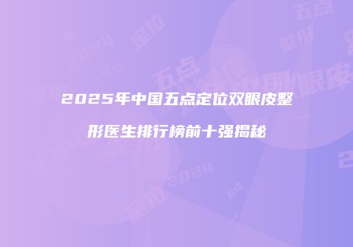 2025年中国五点定位双眼皮整形医生排行榜前十强揭秘