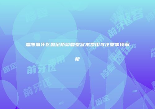 淄博前牙区固定桥修复整容术费用与注意事项解析