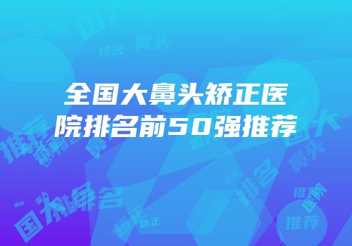 全国大鼻头矫正医院排名前50强推荐