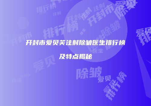 开封市爱贝芙注射除皱医生排行榜及特点揭秘