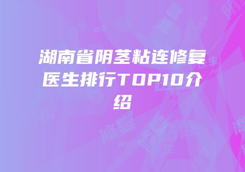 湖南省阴茎粘连修复医生排行TOP10介绍