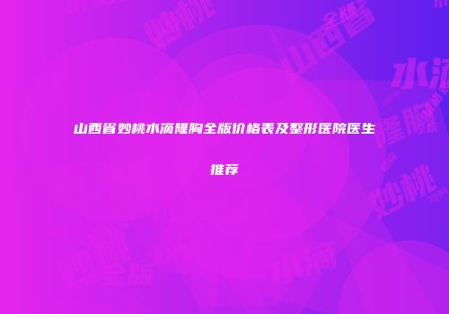 山西省妙桃水滴隆胸全版价格表及整形医院医生推荐