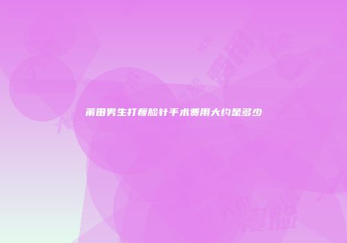 莆田男生打瘦脸针手术费用大约是多少