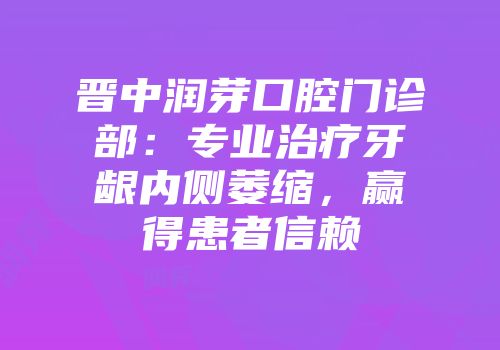 晋中润芽口腔门诊部：专业治疗牙龈内侧萎缩，赢得患者信赖
