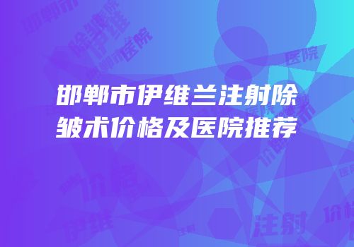 邯郸市伊维兰注射除皱术价格及医院推荐