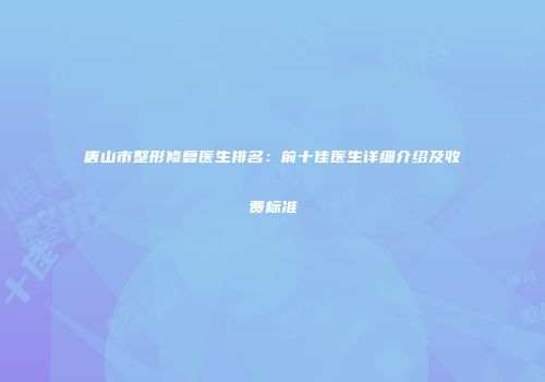 唐山市整形修复医生排名：前十佳医生详细介绍及收费标准