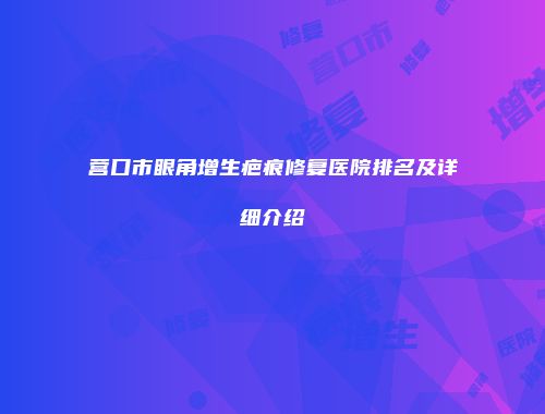 营口市眼角增生疤痕修复医院排名及详细介绍