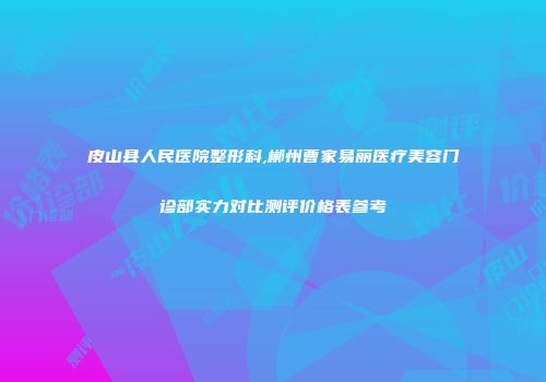 皮山县人民医院整形科,郴州曹家易丽医疗美容门诊部实力对比测评价格表参考