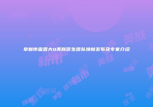 阜新市雷霆大Q美肤医生团队焕新发布及专家介绍