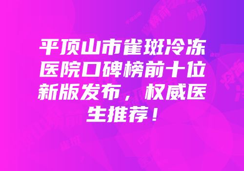 平顶山市雀斑冷冻医院口碑榜前十位新版发布，权威医生推荐！