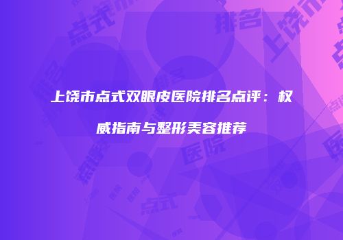 上饶市点式双眼皮医院排名点评：权威指南与整形美容推荐