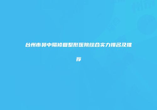 台州市鼻中隔修复整形医院综合实力排名及推荐