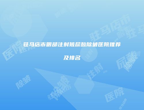 驻马店市眼部注射玻尿酸除皱医院推荐及排名