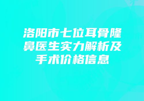 洛阳市七位耳骨隆鼻医生实力解析及手术价格信息