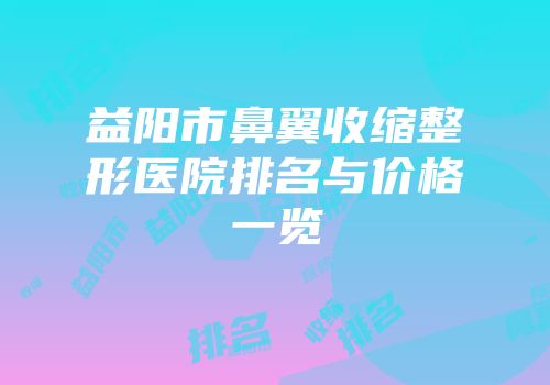 益阳市鼻翼收缩整形医院排名与价格一览