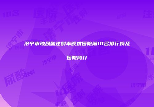 济宁市玻尿酸注射丰额术医院前10名排行榜及医院简介