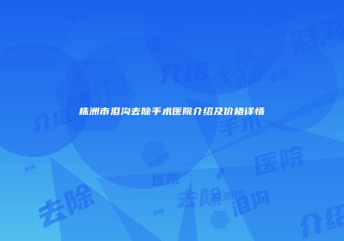 株洲市泪沟去除手术医院介绍及价格详情
