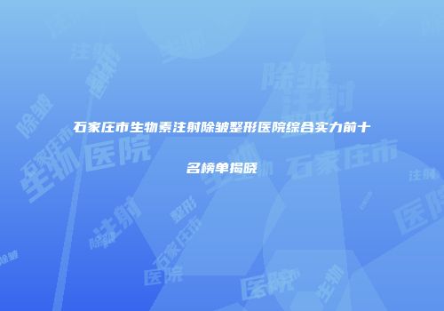 石家庄市生物素注射除皱整形医院综合实力前十名榜单揭晓