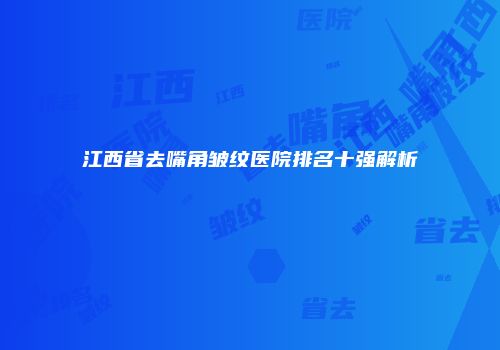 江西省去嘴角皱纹医院排名十强解析