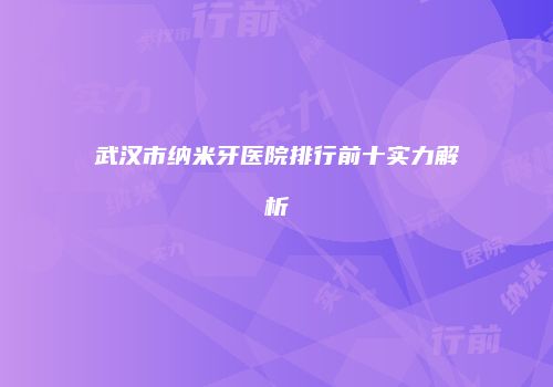 武汉市纳米牙医院排行前十实力解析