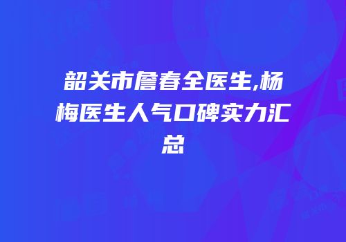 韶关市詹春全医生,杨甦梅医生人气口碑实力汇总