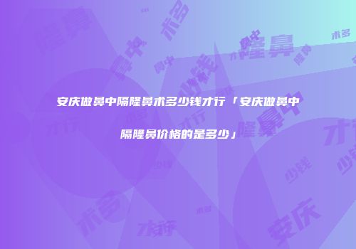 安庆做鼻中隔隆鼻术多少钱才行「安庆做鼻中隔隆鼻价格的是多少」