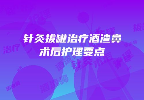 针灸拔罐治疗酒渣鼻术后护理要点