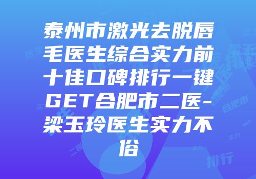 泰州市激光去脱唇毛医生综合实力前十佳口碑排行一键GET合肥市二医-梁玉玲医生实力不俗