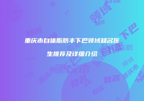 重庆市自体脂肪丰下巴领域知名医生推荐及详细介绍