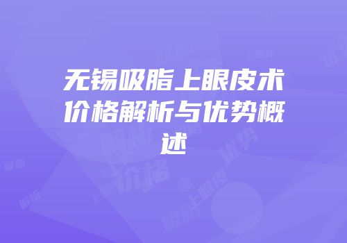 无锡吸脂上眼皮术价格解析与优势概述
