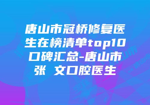 唐山市冠桥修复医生在榜清单top10口碑汇总-唐山市张璟文口腔医生