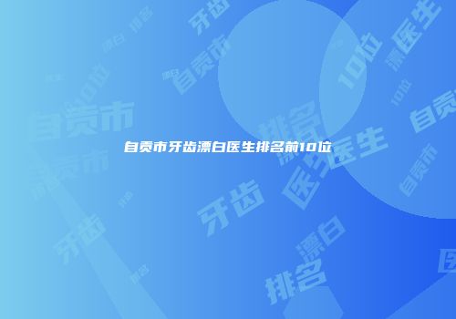 自贡市牙齿漂白医生排名前10位