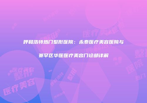 呼和浩特热门整形医院：永泰医疗美容医院与赛罕区华医医疗美容门诊部详解