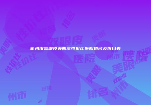 衢州市双眼皮美眼高性价比医院排名及价目表