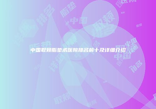 中国取颊脂垫术医院排名前十及详细介绍