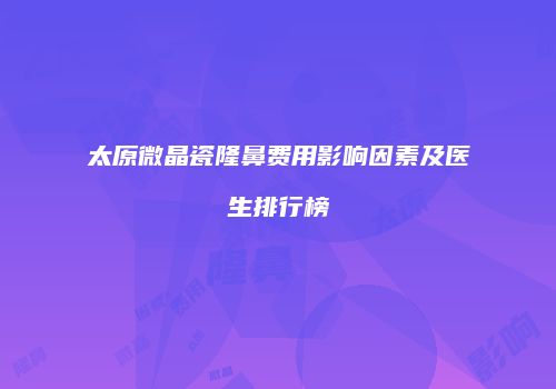 太原微晶瓷隆鼻费用影响因素及医生排行榜