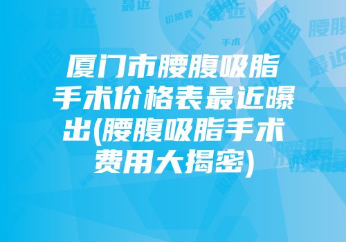厦门市腰腹吸脂手术价格表最近曝出(腰腹吸脂手术费用大揭密)